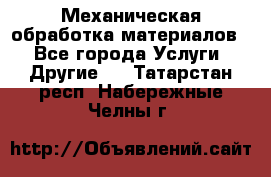 Механическая обработка материалов. - Все города Услуги » Другие   . Татарстан респ.,Набережные Челны г.